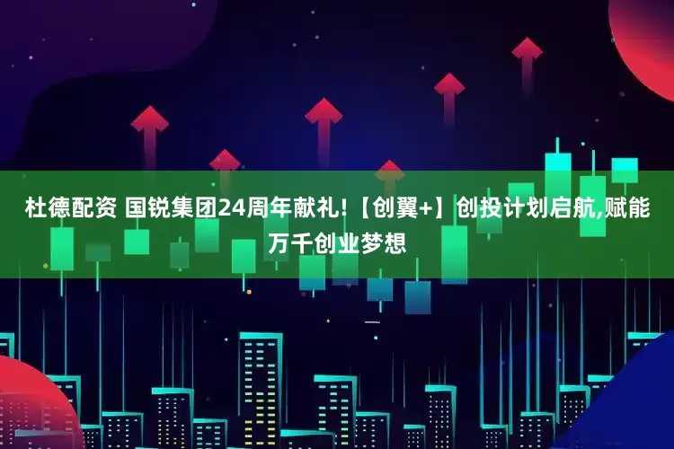 杜德配资 国锐集团24周年献礼!【创翼+】创投计划启航,赋能万千创业梦想