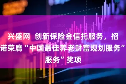 兴盛网  创新保险金信托服务，招商信诺荣膺“中国最佳养老财富规划服务”奖项