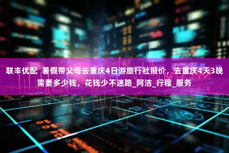 联丰优配  暑假带父母去重庆4日游旅行社报价，去重庆4天3晚需要多少钱，花钱少不迷路_阿洁_行程_服务