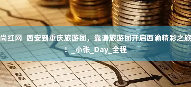 尚红网  西安到重庆旅游团，靠谱旅游团开启西渝精彩之旅！_小张_Day_全程