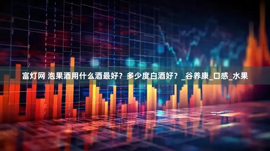 富灯网 泡果酒用什么酒最好？多少度白酒好？_谷养康_口感_水果