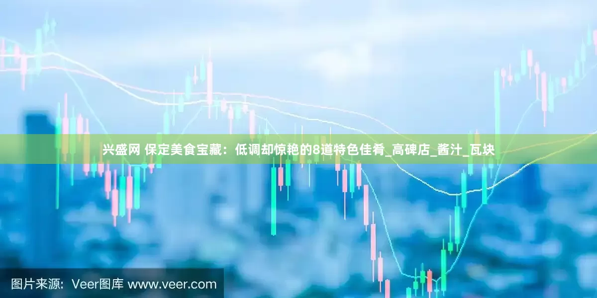 兴盛网 保定美食宝藏：低调却惊艳的8道特色佳肴_高碑店_酱汁_瓦块