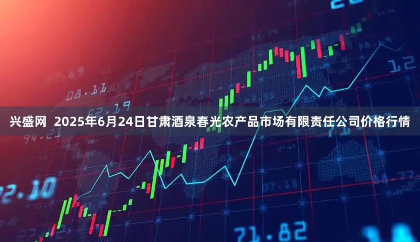 兴盛网  2025年6月24日甘肃酒泉春光农产品市场有限责任公司价格行情