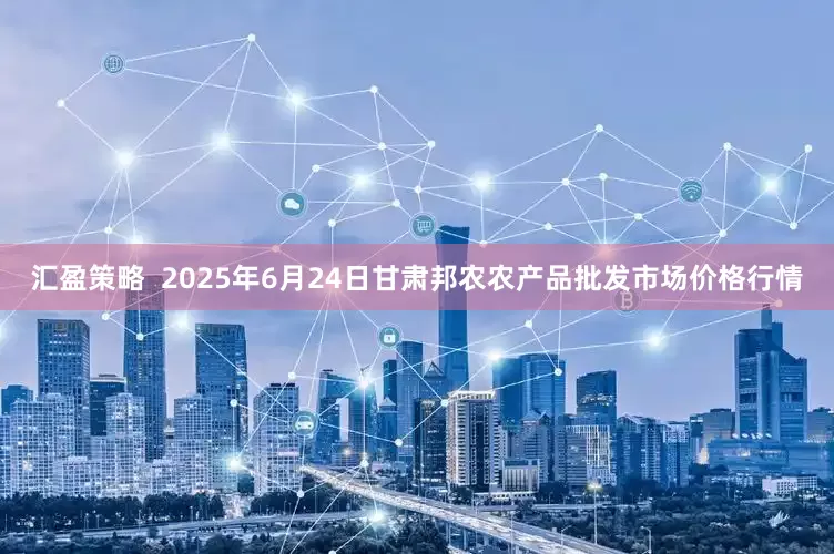汇盈策略 2025年6月24日甘肃邦农农产品批发市场价格行情