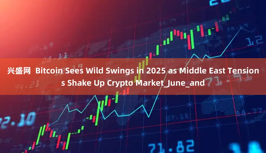 兴盛网  Bitcoin Sees Wild Swings in 2025 as Middle East Tensions Shake Up Crypto Market_June_and