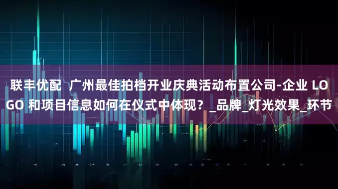 联丰优配  广州最佳拍档开业庆典活动布置公司-企业 LOGO 和项目信息如何在仪式中体现？_品牌_灯光效果_环节