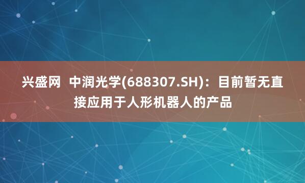 兴盛网  中润光学(688307.SH)：目前暂无直接应用于人形机器人的产品