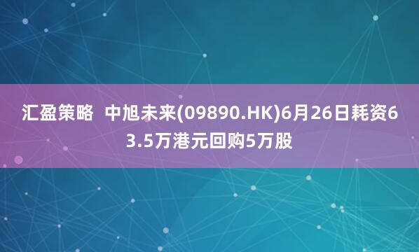汇盈策略  中旭未来(09890.HK)6月26日耗资63.5万港元回购5万股
