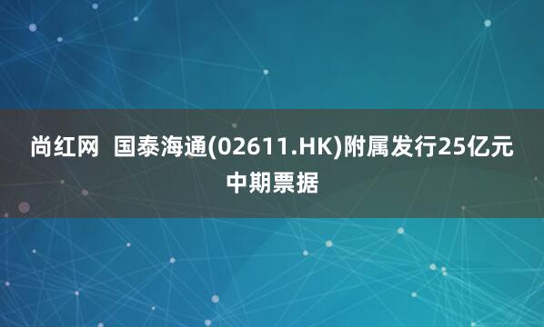 尚红网  国泰海通(02611.HK)附属发行25亿元中期票据