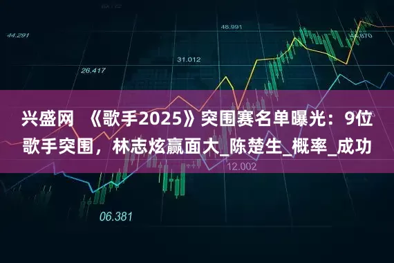 兴盛网  《歌手2025》突围赛名单曝光：9位歌手突围，林志炫赢面大_陈楚生_概率_成功