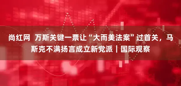 尚红网  万斯关键一票让“大而美法案”过首关，马斯克不满扬言成立新党派｜国际观察