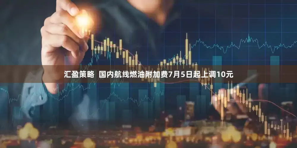 汇盈策略  国内航线燃油附加费7月5日起上调10元