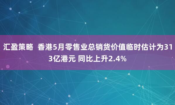 汇盈策略  香港5月零售业总销货价值临时估计为313亿港元 同比上升2.4%