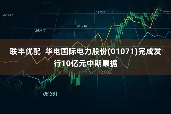 联丰优配  华电国际电力股份(01071)完成发行10亿元中期票据