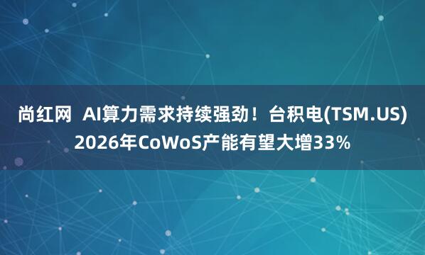 尚红网  AI算力需求持续强劲！台积电(TSM.US)2026年CoWoS产能有望大增33%