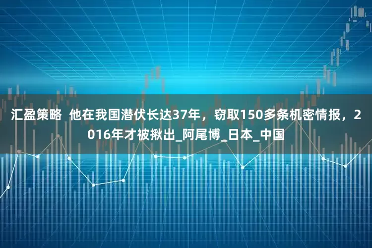 汇盈策略  他在我国潜伏长达37年，窃取150多条机密情报，2016年才被揪出_阿尾博_日本_中国
