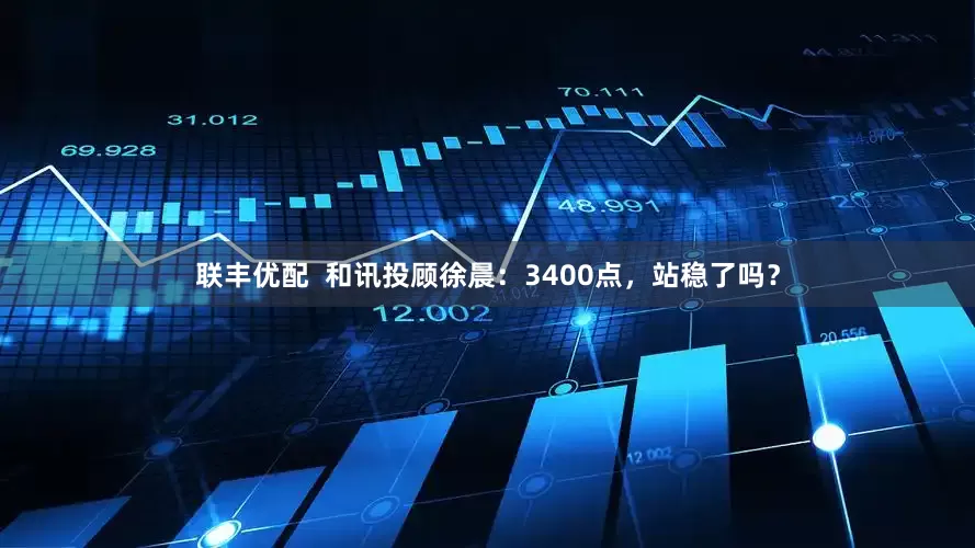 联丰优配  和讯投顾徐晨：3400点，站稳了吗？