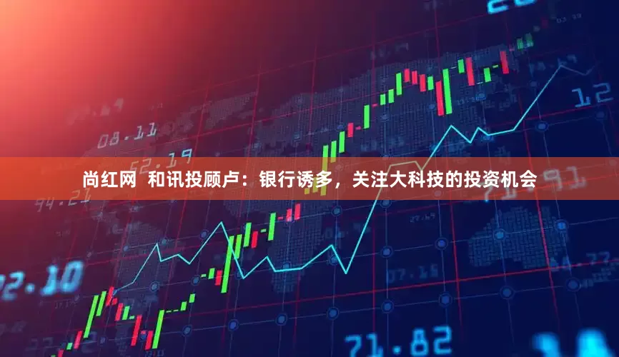 尚红网  和讯投顾卢：银行诱多，关注大科技的投资机会