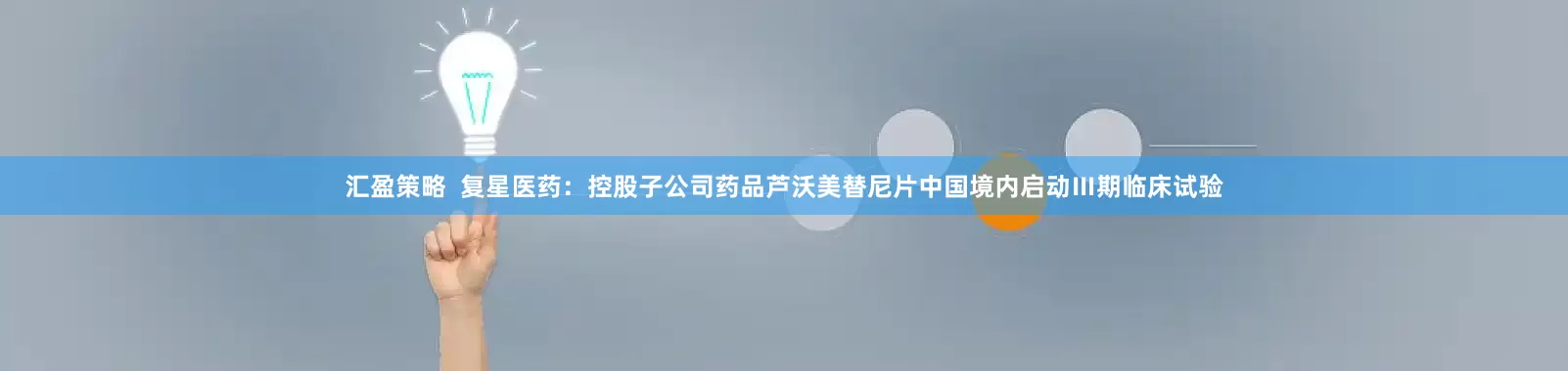 汇盈策略  复星医药：控股子公司药品芦沃美替尼片中国境内启动Ⅲ期临床试验
