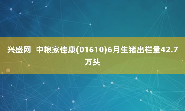 兴盛网  中粮家佳康(01610)6月生猪出栏量42.7万头