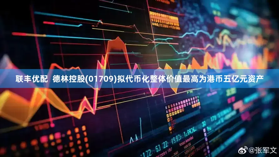 联丰优配  德林控股(01709)拟代币化整体价值最高为港币五亿元资产