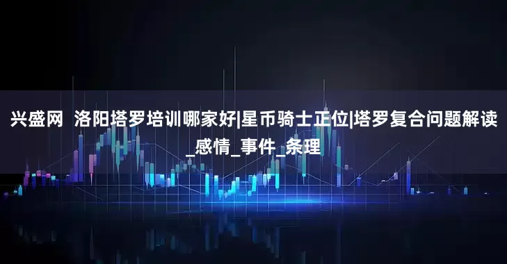 兴盛网  洛阳塔罗培训哪家好|星币骑士正位|塔罗复合问题解读_感情_事件_条理