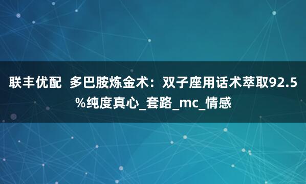 联丰优配  多巴胺炼金术：双子座用话术萃取92.5%纯度真心_套路_mc_情感