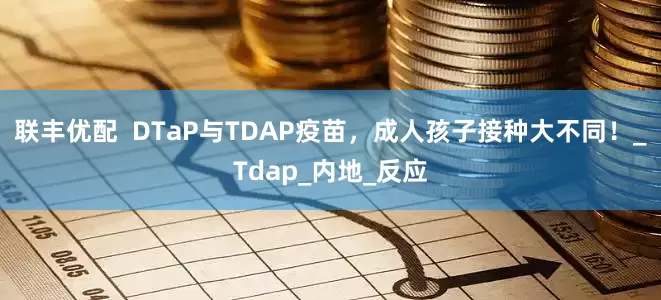 联丰优配  DTaP与TDAP疫苗，成人孩子接种大不同！_Tdap_内地_反应