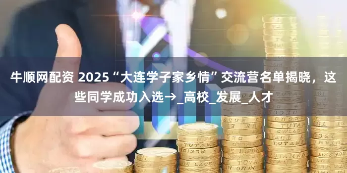 牛顺网配资 2025“大连学子家乡情”交流营名单揭晓，这些同学成功入选→_高校_发展_人才