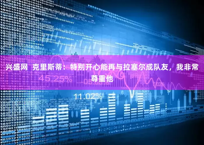 兴盛网  克里斯蒂：特别开心能再与拉塞尔成队友，我非常尊重他