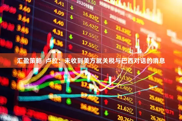 汇盈策略  卢拉：未收到美方就关税与巴西对话的消息