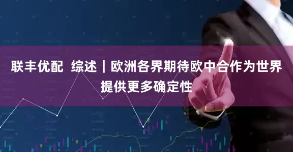 联丰优配  综述｜欧洲各界期待欧中合作为世界提供更多确定性