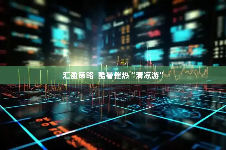 汇盈策略  酷暑催热“清凉游”