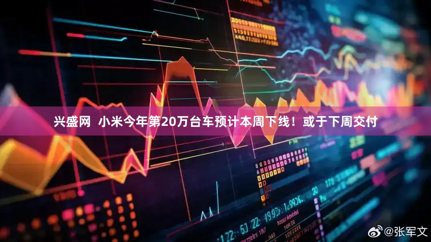 兴盛网  小米今年第20万台车预计本周下线！或于下周交付
