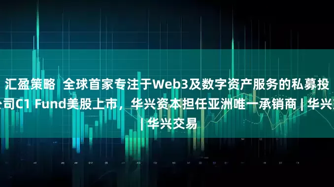 汇盈策略  全球首家专注于Web3及数字资产服务的私募投资公司C1 Fund美股上市，华兴资本担任亚洲唯一承销商 | 华兴交易