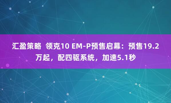 汇盈策略  领克10 EM-P预售启幕：预售19.2万起，配四驱系统，加速5.1秒
