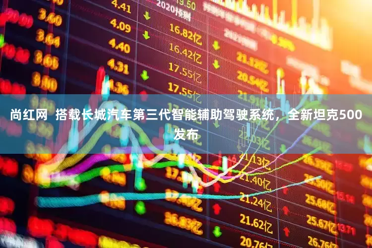尚红网  搭载长城汽车第三代智能辅助驾驶系统，全新坦克500发布