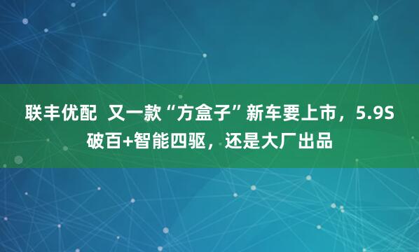 联丰优配  又一款“方盒子”新车要上市，5.9S破百+智能四驱，还是大厂出品