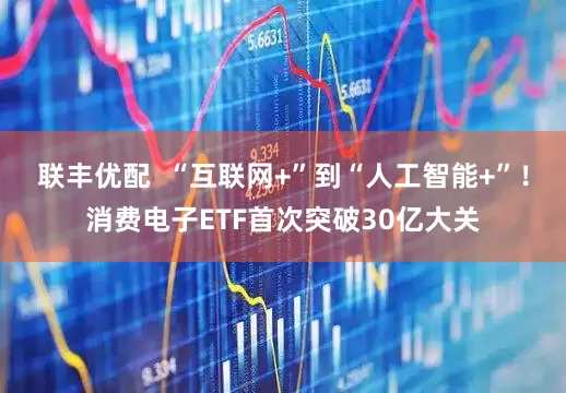 联丰优配  “互联网+”到“人工智能+”！消费电子ETF首次突破30亿大关