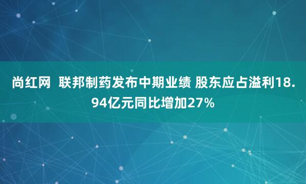 尚红网  联邦制药发布中期业绩 股东应占溢利18.94亿元同比增加27%