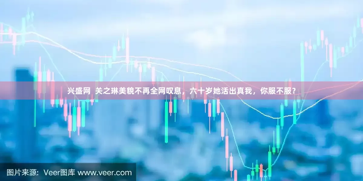 兴盛网  关之琳美貌不再全网叹息，六十岁她活出真我，你服不服？