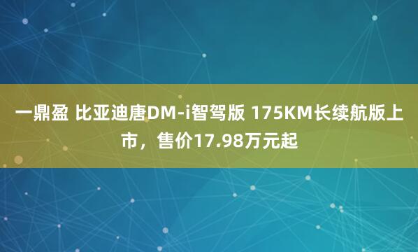 一鼎盈 比亚迪唐DM-i智驾版 175KM长续航版上市，售价17.98万元起