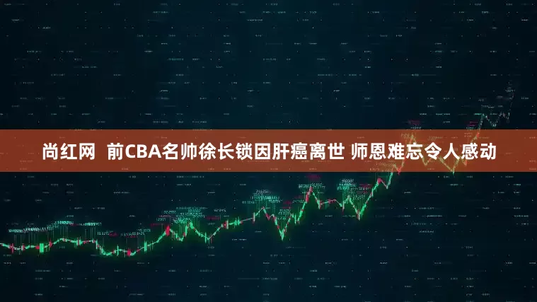 尚红网  前CBA名帅徐长锁因肝癌离世 师恩难忘令人感动