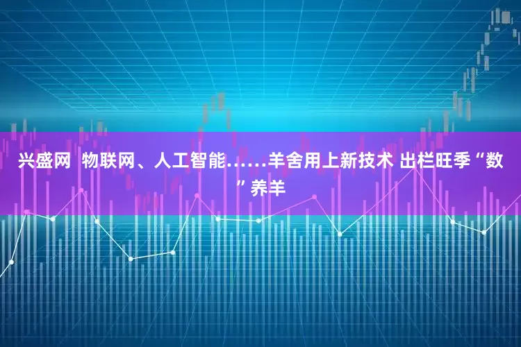 兴盛网  物联网、人工智能……羊舍用上新技术 出栏旺季“数”养羊