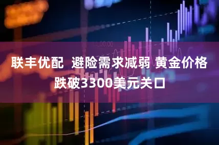 联丰优配  避险需求减弱 黄金价格跌破3300美元关口