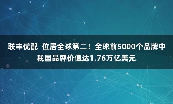 联丰优配  位居全球第二！全球前5000个品牌中我国品牌价值达1.76万亿美元