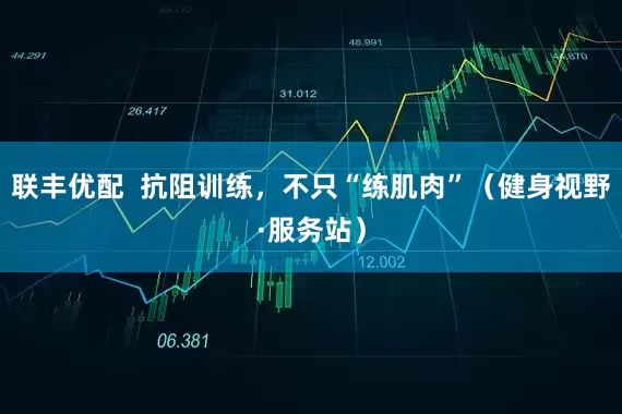 联丰优配 抗阻训练,不只“练肌肉”(健身视野·服务站)