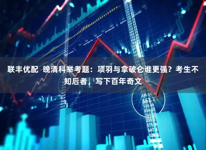 联丰优配 晚清科举考题:项羽与拿破仑谁更强?考生不知后者,写下百年奇文