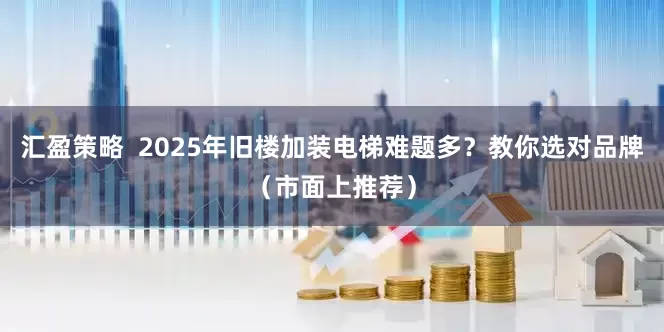 汇盈策略  2025年旧楼加装电梯难题多？教你选对品牌（市面上推荐）