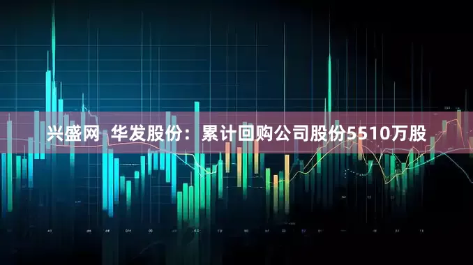 兴盛网  华发股份：累计回购公司股份5510万股